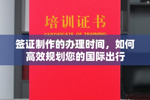 钢城签证制作的办理时间，如何高效规划您的国际出行