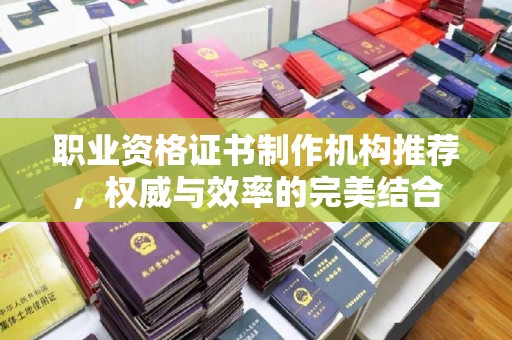 钢城职业资格证书制作机构推荐，权威与效率的完美结合