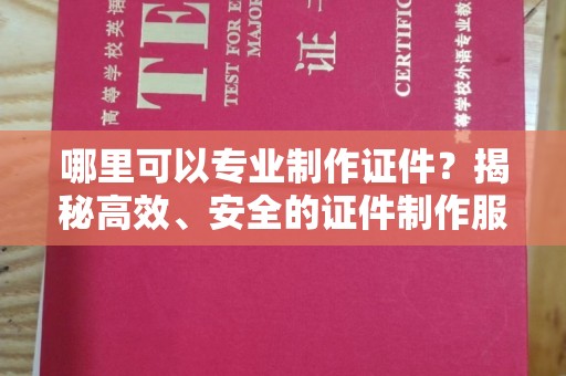 钢城哪里可以专业制作证件？揭秘高效、安全的证件制作服务