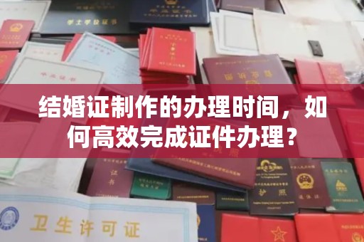 钢城结婚证制作的办理时间，如何高效完成证件办理？