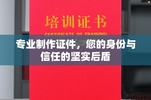 钢城专业制作证件，您的身份与信任的坚实后盾