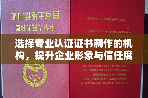 钢城选择专业认证证书制作的机构，提升企业形象与信任度