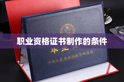 钢城职业资格证书制作的条件