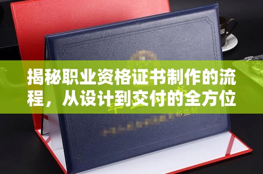 钢城揭秘职业资格证书制作的流程，从设计到交付的全方位解析