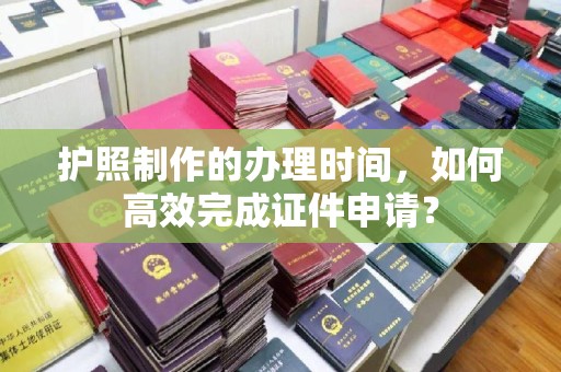 钢城护照制作的办理时间，如何高效完成证件申请？