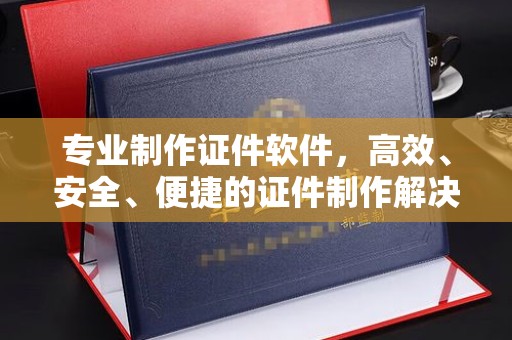 钢城专业制作证件软件，高效、安全、便捷的证件制作解决方案