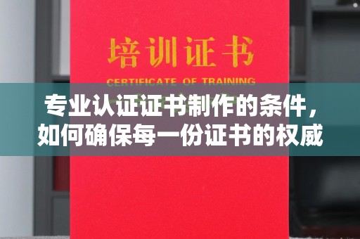 钢城专业认证证书制作的条件，如何确保每一份证书的权威与可信