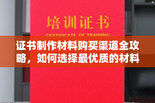 钢城证书制作材料购买渠道全攻略，如何选择最优质的材料
