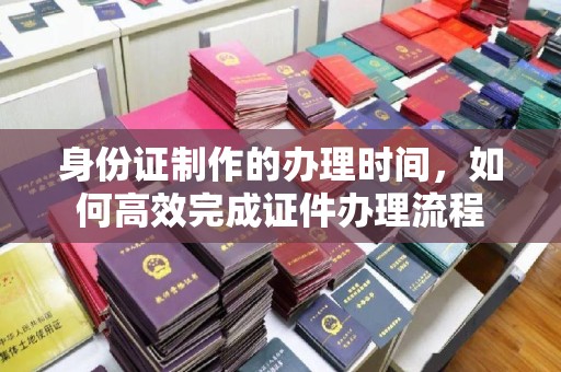 钢城身份证制作的办理时间，如何高效完成证件办理流程